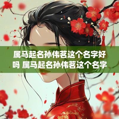 属马起名孙伟茗这个名字好吗 属马起名孙伟茗这个名字好吗怎么样