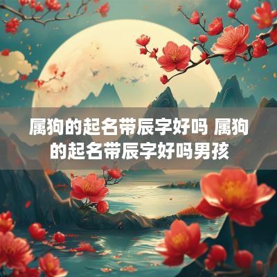 属狗的起名带辰字好吗 属狗的起名带辰字好吗男孩
