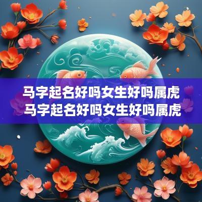马字起名好吗女生好吗属虎 马字起名好吗女生好吗属虎的
