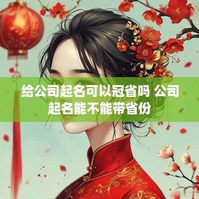 给公司起名可以冠省吗 公司起名能不能带省份