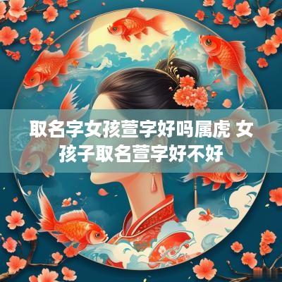 取名字女孩萱字好吗属虎 女孩子取名萱字好不好