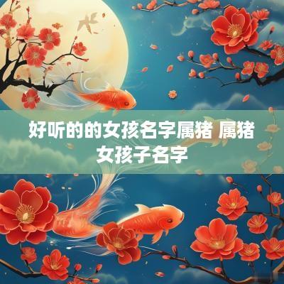 好听的的女孩名字属猪 属猪女孩子名字