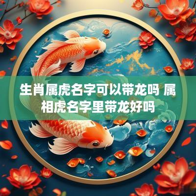 生肖属虎名字可以带龙吗 属相虎名字里带龙好吗