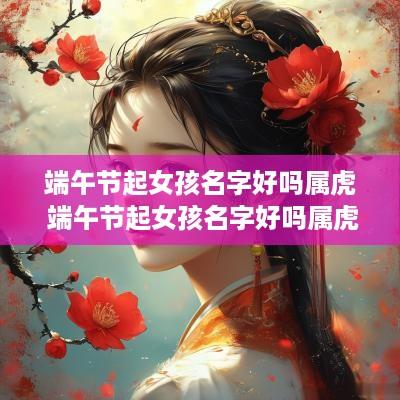 端午节起女孩名字好吗属虎 端午节起女孩名字好吗属虎