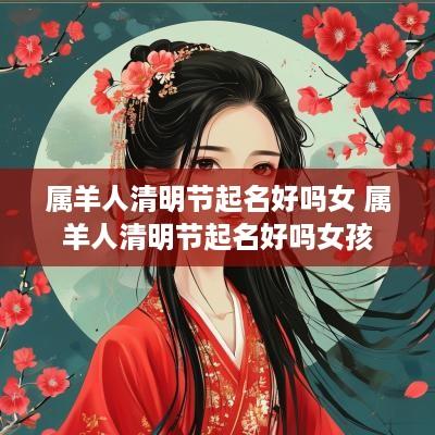 属羊人清明节起名好吗女 属羊人清明节起名好吗女孩