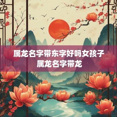 属龙名字带东字好吗女孩子 属龙名字带龙