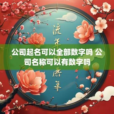 公司起名可以全部数字吗 公司名称可以有数字吗