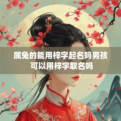 属兔的能用梓字起名吗男孩 可以用梓字取名吗