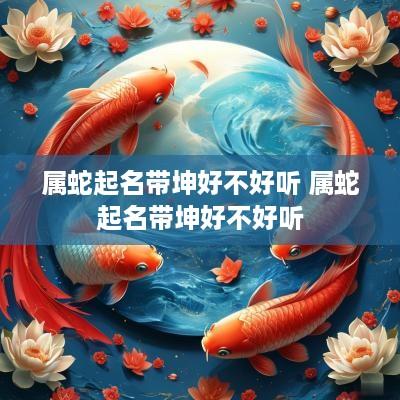 属蛇起名带坤好不好听 属蛇起名带坤好不好听