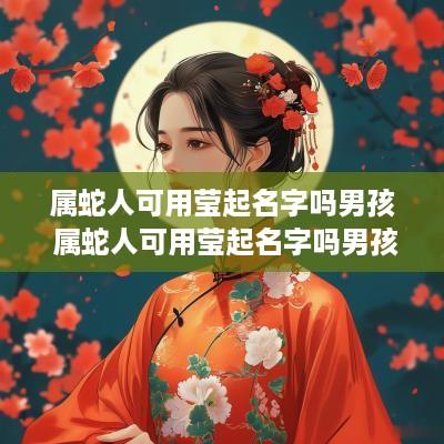 属蛇人可用莹起名字吗男孩 属蛇人可用莹起名字吗男孩子