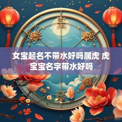 女宝起名不带水好吗属虎 虎宝宝名字带水好吗
