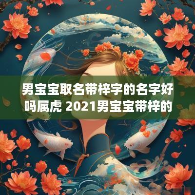 男宝宝取名带梓字的名字好吗属虎 2025男宝宝带梓的名字