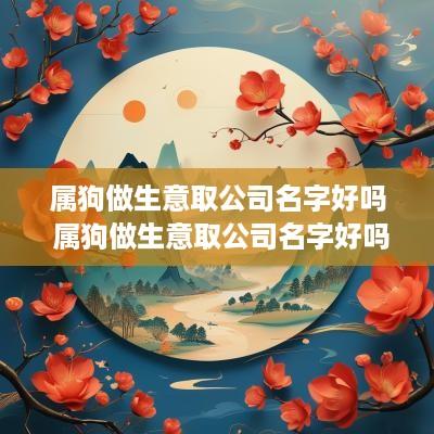 属狗做生意取公司名字好吗 属狗做生意取公司名字好吗女孩