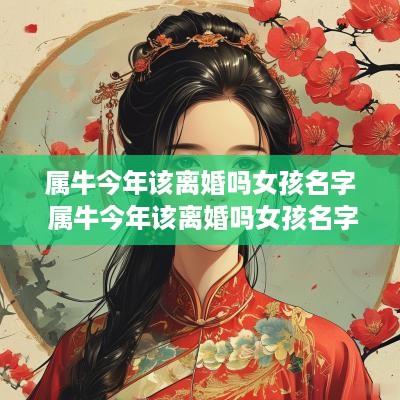 属牛今年该离婚吗女孩名字 属牛今年该离婚吗女孩名字叫什么