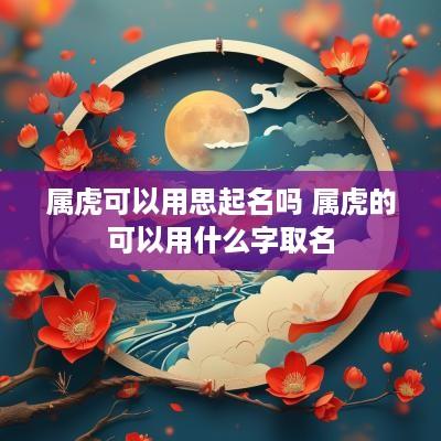 属虎可以用思起名吗 属虎的可以用什么字取名