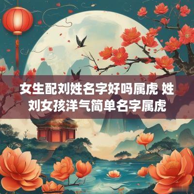 女生配刘姓名字好吗属虎 姓刘女孩洋气简单名字属虎