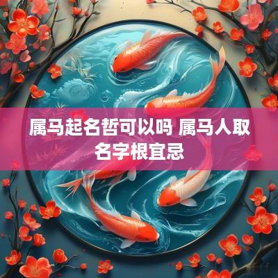 属马起名哲可以吗 属马人取名字根宜忌 属马起名哲可以吗 属马人取名字根宜忌