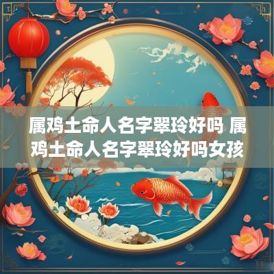 属鸡土命人名字翠玲好吗 属鸡土命人名字翠玲好吗女孩