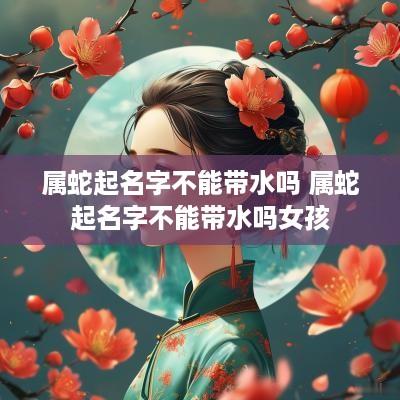 属蛇起名字不能带水吗 属蛇起名字不能带水吗女孩