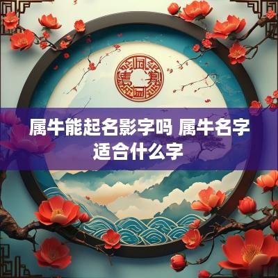 属牛能起名影字吗 属牛名字适合什么字