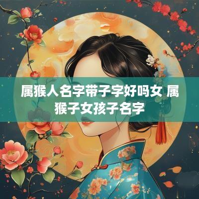 属猴人名字带子字好吗女 属猴子女孩子名字