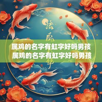 属鸡的名字有虹字好吗男孩 属鸡的名字有虹字好吗男孩子