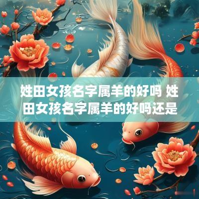 姓田女孩名字属羊的好吗 姓田女孩名字属羊的好吗还是属兔