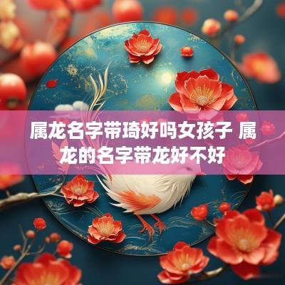 属龙名字带琦好吗女孩子 属龙的名字带龙好不好