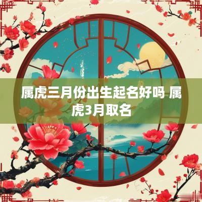 属虎三月份出生起名好吗 属虎3月取名