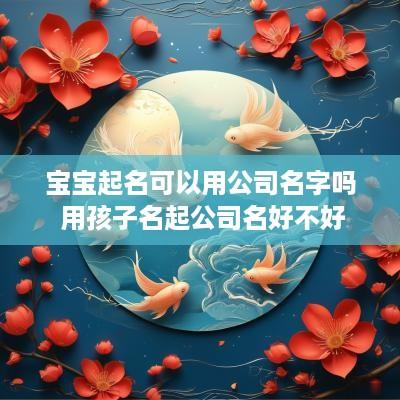 宝宝起名可以用公司名字吗 用孩子名起公司名好不好
