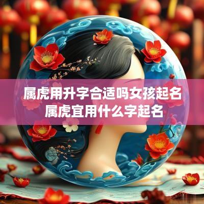 属虎用升字合适吗女孩起名 属虎宜用什么字起名