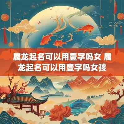 属龙起名可以用壹字吗女 属龙起名可以用壹字吗女孩