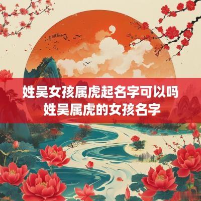 姓吴女孩属虎起名字可以吗 姓吴属虎的女孩名字