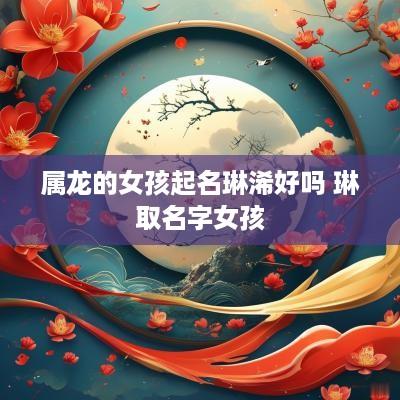 属龙的女孩起名琳浠好吗 琳取名字女孩