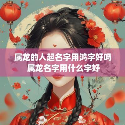 属龙的人起名字用鸿字好吗 属龙名字用什么字好