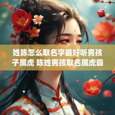 姓陈怎么取名字最好听男孩子属虎 陈姓男孩取名属虎霸气