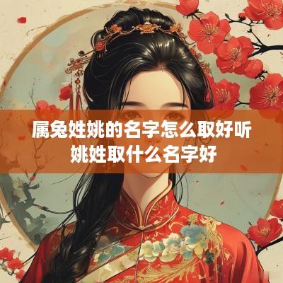 属兔姓姚的名字怎么取好听 姚姓取什么名字好