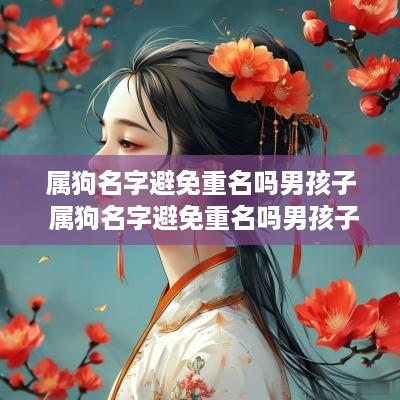 属狗名字避免重名吗男孩子 属狗名字避免重名吗男孩子怎么取