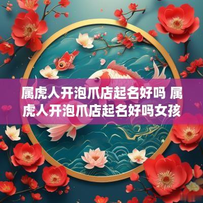 属虎人开泡爪店起名好吗 属虎人开泡爪店起名好吗女孩