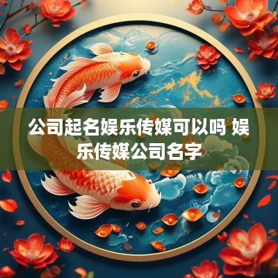公司起名娱乐传媒可以吗 娱乐传媒公司名字