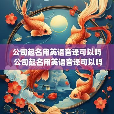 公司起名用英语音译可以吗 公司起名用英语音译可以吗