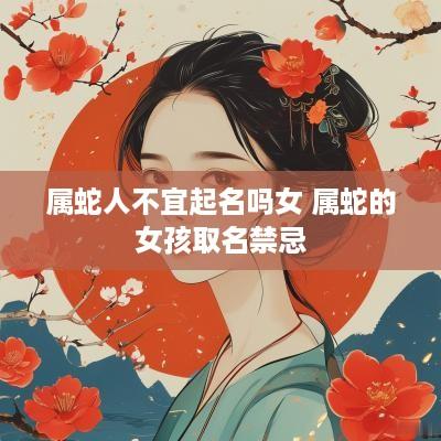属蛇人不宜起名吗女 属蛇的女孩取名禁忌