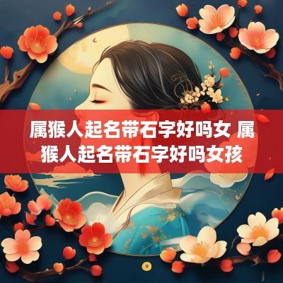 属猴人起名带石字好吗女 属猴人起名带石字好吗女孩
