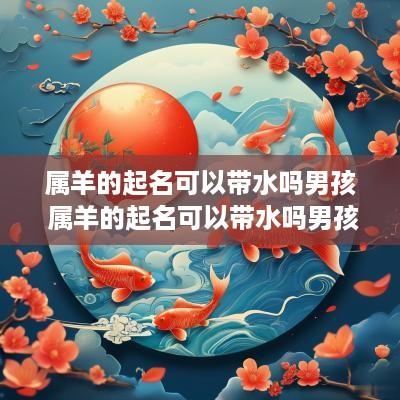 属羊的起名可以带水吗男孩 属羊的起名可以带水吗男孩名字
