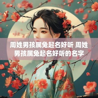 周姓男孩属兔起名好听 周姓男孩属兔起名好听的名字