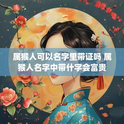 属猴人可以名字里带证吗 属猴人名字中带什字会富贵 属猴人可以名字里带证吗 属猴人名字中带什字会富贵