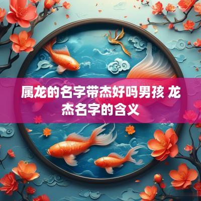 属龙的名字带杰好吗男孩 龙杰名字的含义