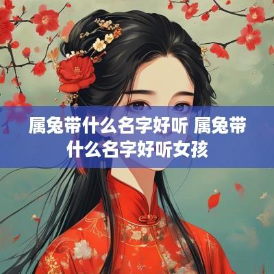 属兔带什么名字好听 属兔带什么名字好听女孩