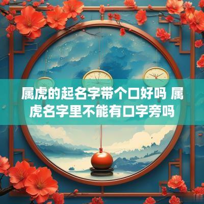 属虎的起名字带个口好吗 属虎名字里不能有口字旁吗