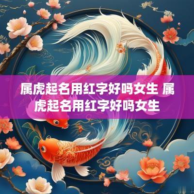 属虎起名用红字好吗女生 属虎起名用红字好吗女生